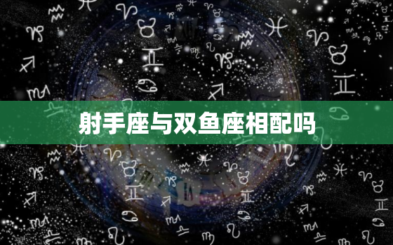 射手座与双鱼座相配吗(星座配对分析)