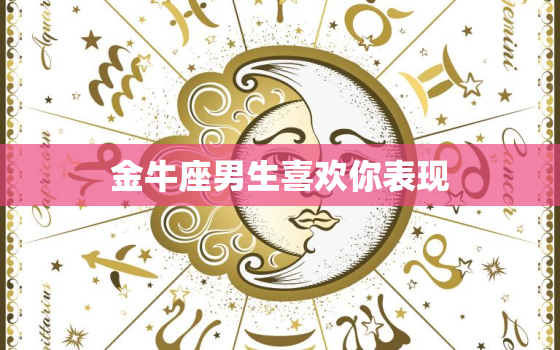 金牛座男生喜欢你表现(如何看懂他们的暗示)