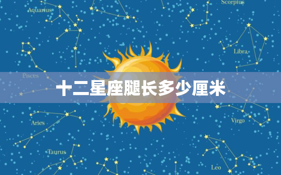 十二星座腿长多少厘米(星座腿长排行榜你的腿长能排第几)