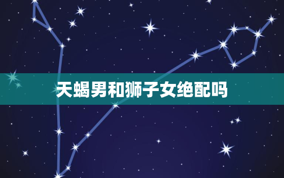 天蝎男和狮子女绝配吗(星座配对分析)