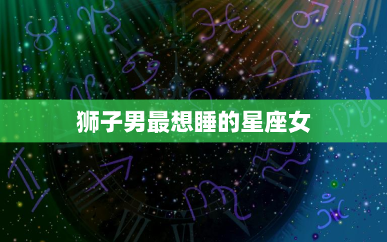 狮子男最想睡的星座女(介绍性感、自信、独立的她们)