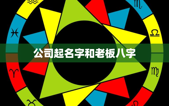 公司起名字和老板八字(如何搭配才能事业顺利)