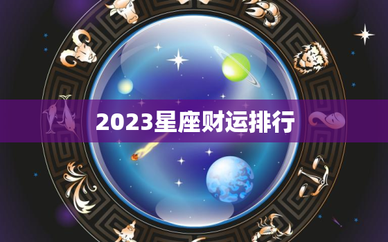 2023星座财运排行(十二星座财富前景大介绍)