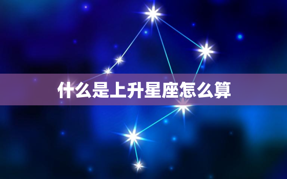 什么是上升星座怎么算(介绍上升星座的秘密)