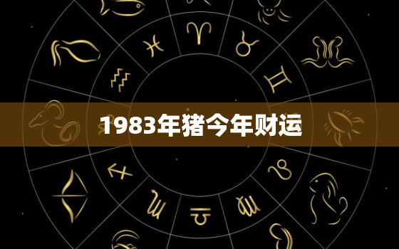 1983年猪今年财运(猪年财运大介绍)