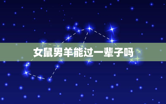 女鼠男羊能过一辈子吗(星座专家介绍这种组合的爱情运势如何)