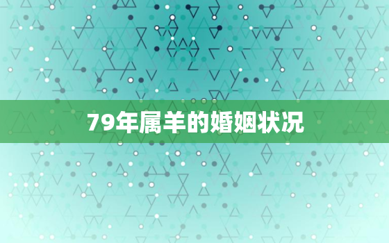 79年属羊的婚姻状况(介绍婚姻稳定还是危机四伏)