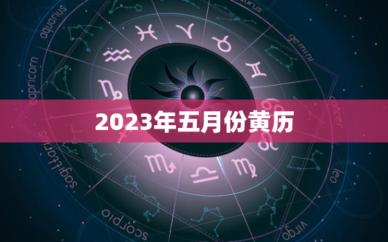 2023年五月份黄历(五月好时光黄历指引你)