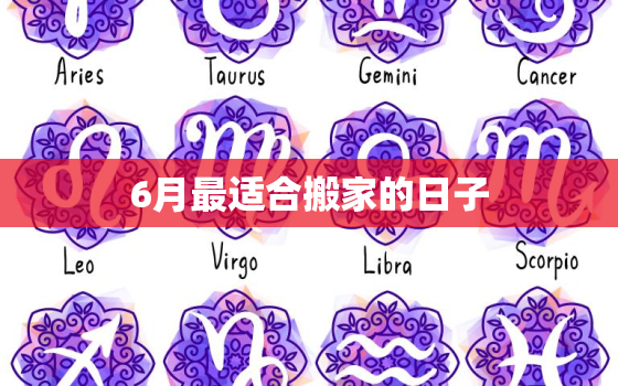 6月最适合搬家的日子(如何选择搬家时间)