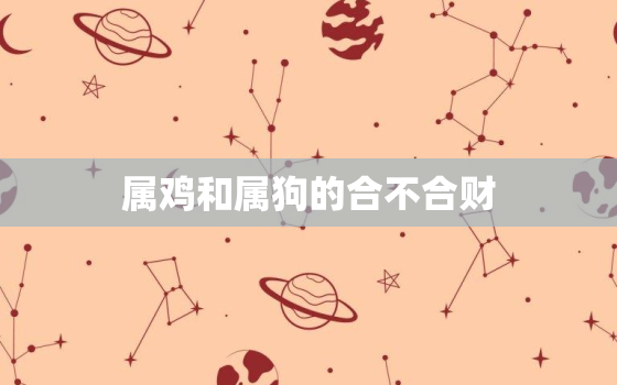 属鸡和属狗的合不合财(介绍财运合拍还是水火不容)