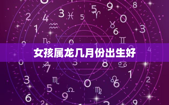 女孩属龙几月份出生好(探寻出生月份)