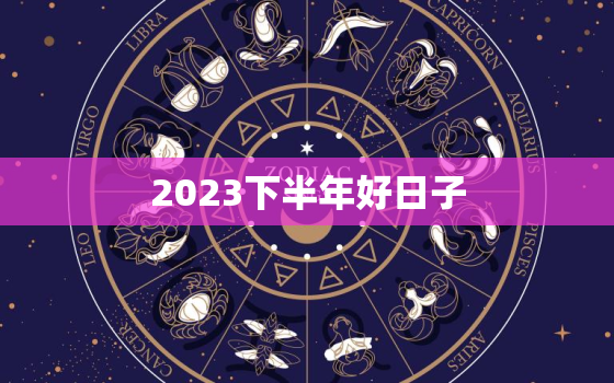 2023下半年好日子(盘点哪些日子最值得期待)