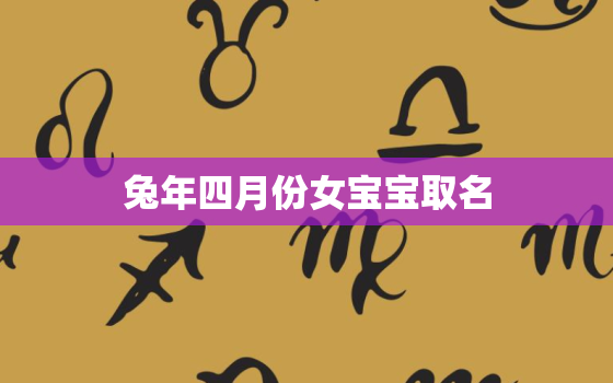 兔年四月份女宝宝取名(如何选取名字)