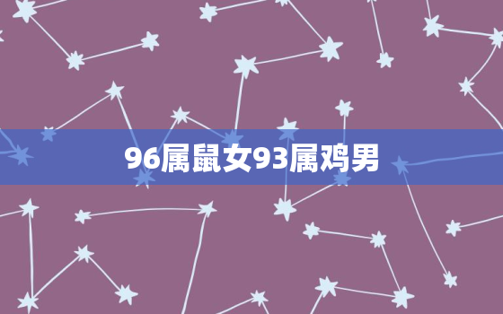 96属鼠女93属鸡男(星座配对分析爱情的火花是否能持久)