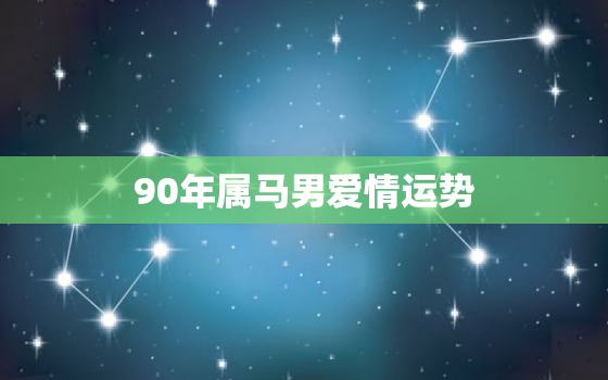 90年属马男爱情运势(2023年爱情顺风顺水)