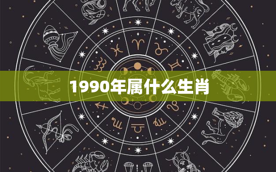 1990年属什么生肖(解密你是哪一只生肖)