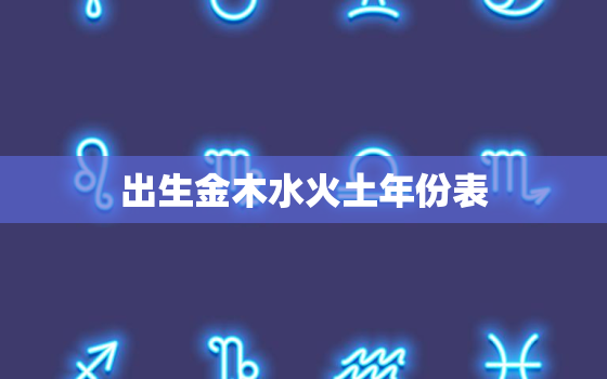 出生金木水火土年份表(了解你的五行属性)