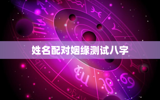 姓名配对姻缘测试八字(如何测算你和TA的姻缘)