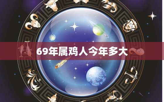 69年属鸡人今年多大(如何应对属相冲犯顺利度过本命年)