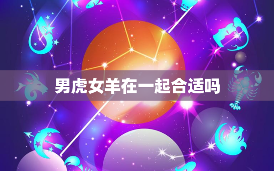 男虎女羊在一起合适吗(介绍星座配对的)