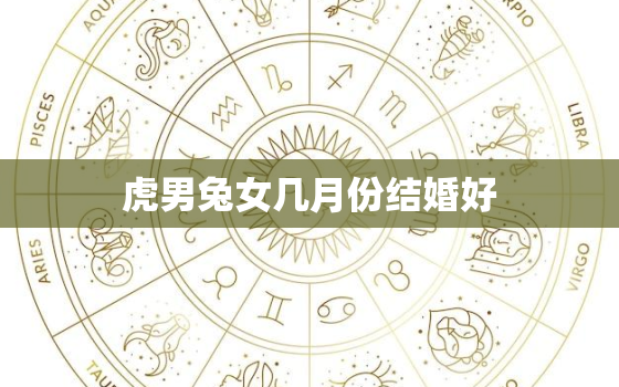 虎男兔女几月份结婚好(结婚月份大介绍)