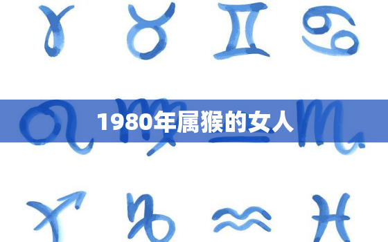 1980年属猴的女人(生肖属相介绍及性格特点)