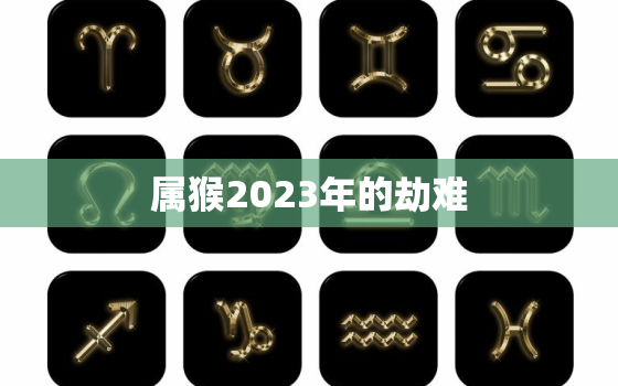 属猴2023年的劫难(猴年逢凶化吉如何化解劫难)