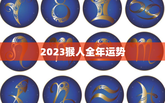 2023猴人全年运势(猴年大吉财运亨通)