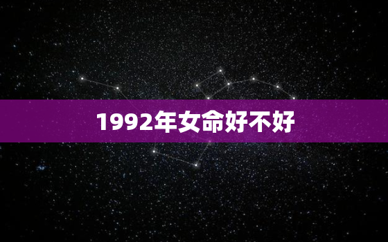 1992年女命好不好(介绍命理学角度看待女性命运)