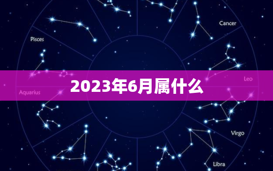 2023年6月属什么(解密2023年六月的生肖和星座)