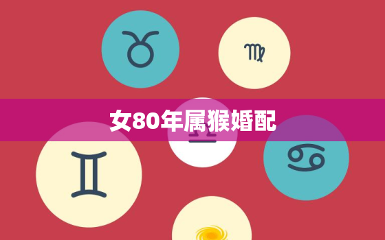 女80年属猴婚配(介绍哪些星座男最适合)