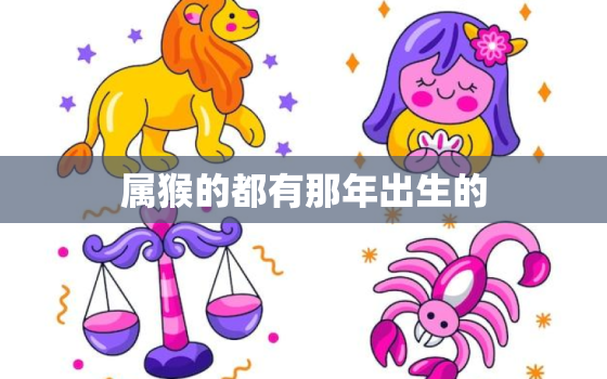 属猴的都有那年出生的(猴年生肖介绍看看你是哪一年的猴子)