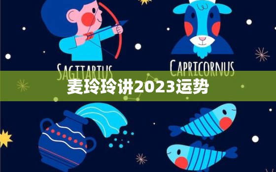 麦玲玲讲2023运势(介绍2023年的财富、事业和爱情走势)