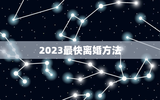 2023最快离婚方法(如何快速解除婚姻关系)