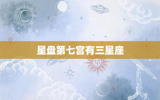 星盘第七宫有三星座(介绍你的人际关系与婚姻命运)