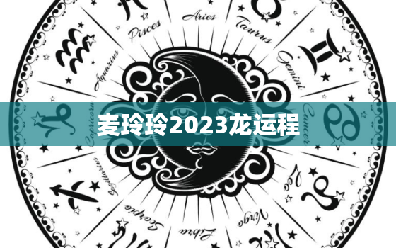 麦玲玲2023龙运程(预测财运亨通事业顺利健康平稳)