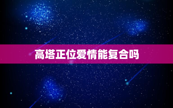 高塔正位爱情能复合吗(介绍塔牌逆位的爱情复合)