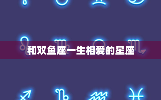 和双鱼座一生相爱的星座(匹配浪漫双鱼与敏感巨蟹)