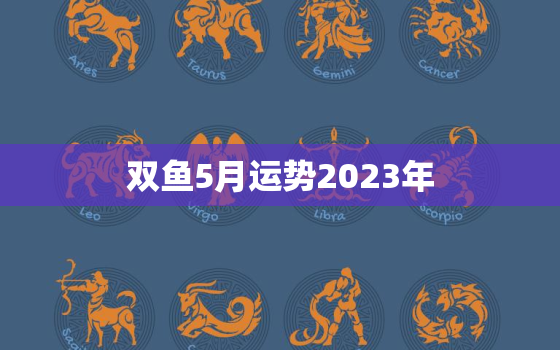 双鱼5月运势2023年(事业财运双丰收)