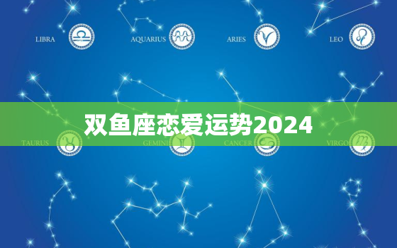 双鱼座恋爱运势2024(爱情星光熠熠幸福指日可待)