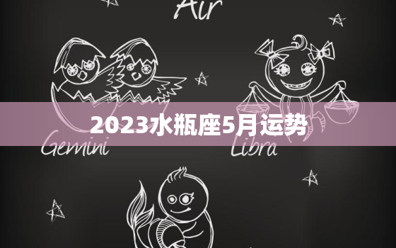 2023水瓶座5月运势(展望事业上有突破感情生活渐入佳境)