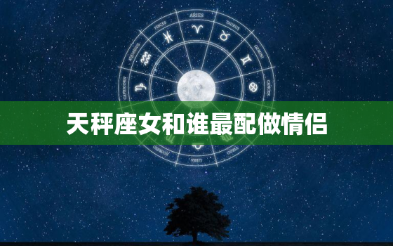 天秤座女和谁最配做情侣(星座匹配大介绍)