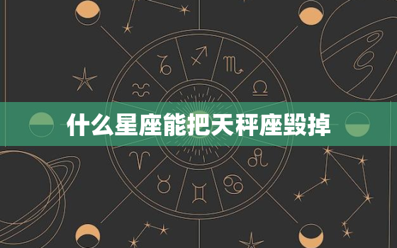 什么星座能把天秤座毁掉(介绍星座间的致命克星)