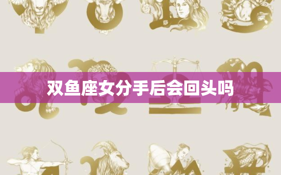 双鱼座女分手后会回头吗(介绍星座并非决定一切)