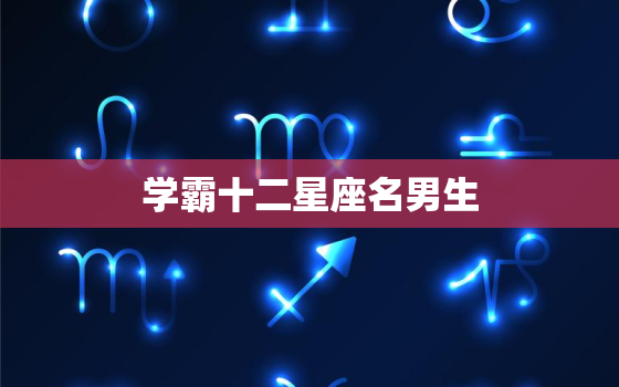 学霸十二星座名男生(介绍他们的成功方法是什么)