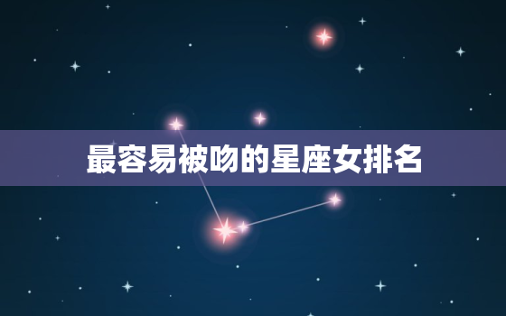 最容易被吻的星座女排名(十二星座中谁最容易被吻)