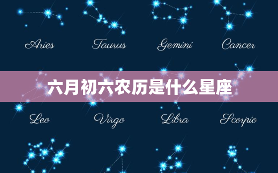 六月初六农历是什么星座(介绍星座与农历的奇妙关联)