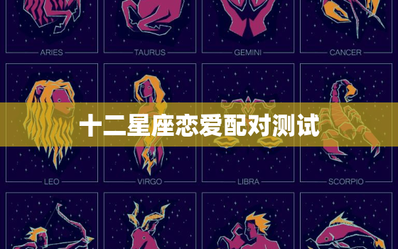 十二星座恋爱配对测试(介绍星座恋爱契合度)