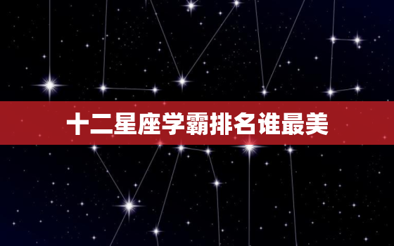 十二星座学霸排名谁最美(谁是最耀眼的学霸)