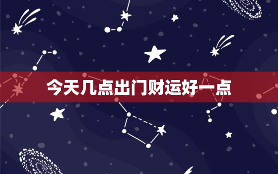 今天几点出门财运好一点(如何选择最佳出门时间)